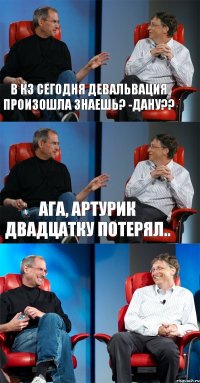 в КЗ сегодня девальвация произошла знаешь? -ДАНУ?? ага, Артурик двадцатку потерял.. 