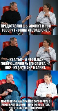 Представляешь, звонит мне и говорит - оплатите ваш счет. - Ну а ты? - А что я. Иди говорю... Проверь его сперва. - А он? - Ну а что он? Молчит. Тебе повезло. Как приятно поговорить с умным человеком! - Весь фокус в том, что это был автоответчик.