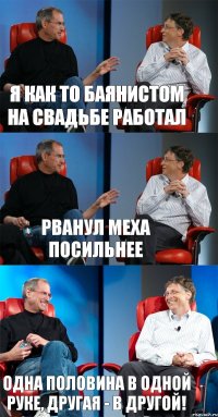 Я как то баянистом на свадьбе работал рванул меха посильнее одна половина в одной руке, другая - в другой!