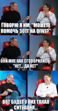 Говорю я им: "Можете помочь 30тг на QIWI?" Они мне как сговорились: "Нет... да нет" Вот будет у них такая ситуация...