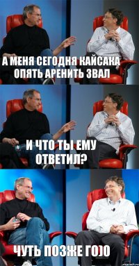 А меня сегодня Кайсака опять аренить звал И что ты ему ответил? Чуть позже го)0