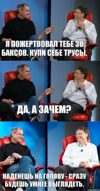 Я пожертвовал тебе 30 баксов. Купи себе трусы. Да, а зачем? Наденешь на голову - сразу будешь умнее выглядеть.