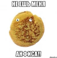 не ешь меня Анфиса!!