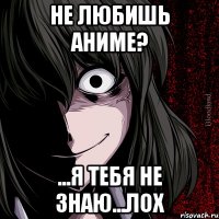 Не любишь аниме? ...Я тебя не знаю...лох