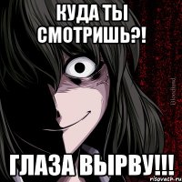 Куда ты смотришь?! глаза вырву!!!