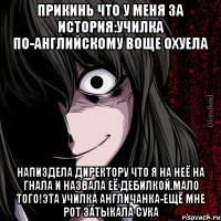 прикинь что у меня за история:училка по-английскому воще охуела напиздела директору что я на неё на гнала и назвала её дебилкой.Мало того!Эта училка англичанка-ещё мне рот затыкала сука