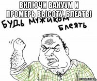 включи вакуум и промерь высоту, блеать! 