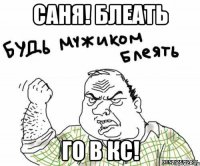 Саня! блеать Го в кс!