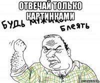 Отвечай только картинками 