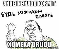 andei ne nado kormit xomeka grudu