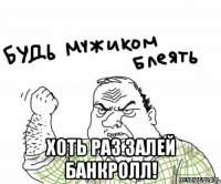  хоть раз залей банкролл!