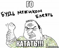 ГО КАТАТЬ!!!