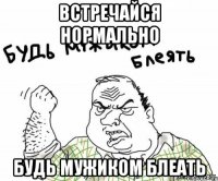 Встречайся нормально Будь мужиком блеать