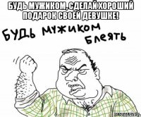 Будь мужиком, сделай хороший подарок своей девушке! 