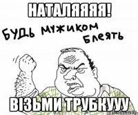 Наталяяяя! Візьми трубкууу