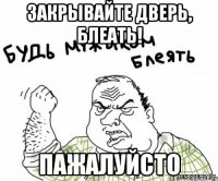 ЗАКРЫВАЙТЕ ДВЕРЬ, БЛЕАТЬ! ПАЖАЛУЙСТО