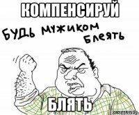 КОМПЕНСИРУЙ БЛЯТЬ
