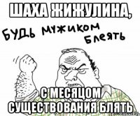 Шаха Жижулина, с месяцом существования блять
