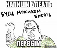 Напиши блеать ПЕРВЫМ