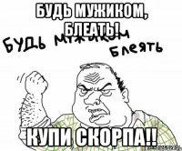 Будь мужиком, блеать! Купи скорпа!!
