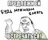 предложи ей встречаться!