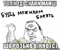 Толік іді скажи мамці шо розбив вікно (С)