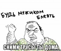  сними трусы ты дома