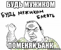 Будь мужиком Поменяй банк