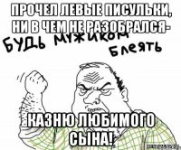 Прочел левые писульки, ни в чем не разобрался- казню любимого сына!