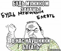 Будь мужиком закажы в нас наушники блеать