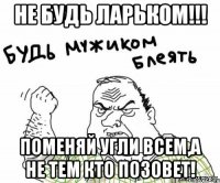 Не будь Ларьком!!! Поменяй угли всем,а не тем кто позовет!