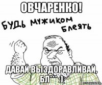 Овчаренко! Давай выздоравливай, бл*** :)