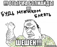 !!! отыруға болмайды !!! шешен!!!