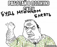 РАБОТАЙ В ПОЛНУЮ СИЛУ 