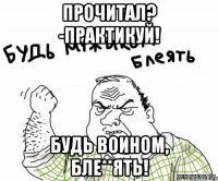 Прочитал? -ПРАКТИКУЙ! Будь воином, бле**ять!
