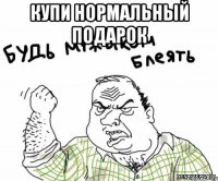 купи нормальный подарок 