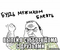  выпей,в субботу дома с друзьями