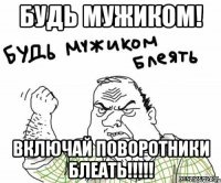 будь мужиком! включай поворотники блеать!!!!!