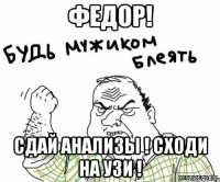 ФЕДОР! СДАЙ АНАЛИЗЫ ! СХОДИ НА УЗИ !