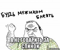  А НЕ ГОВАРИТЬ ЗА СПИНОИ
