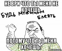 Не ври что ты меня не хочешь Потому что ты меня хочешь.