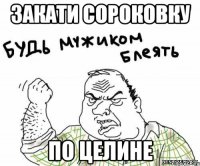 закати сороковку по целине