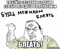 Требуйте создания задачи в серебро перед его выполнением БЛЕАТЬ!