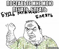 Поставьте мне мою печать, блеать 