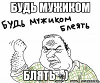 Будь мужиком Блять_ ) _