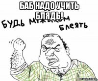 Баб надо учить блядь! 