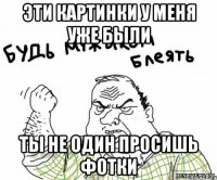 Эти картинки у меня уже были Ты не один просишь фотки