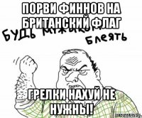 Порви финнов на британский флаг Грелки нахуй не нужны!