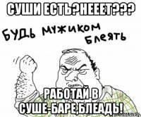 Суши есть?Нееет??? Работай в суше-баре,блеадь!