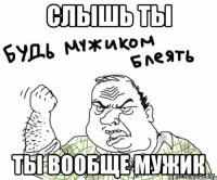слышь ты ты вообще мужик